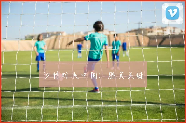 沙特对决中国：胜负关键