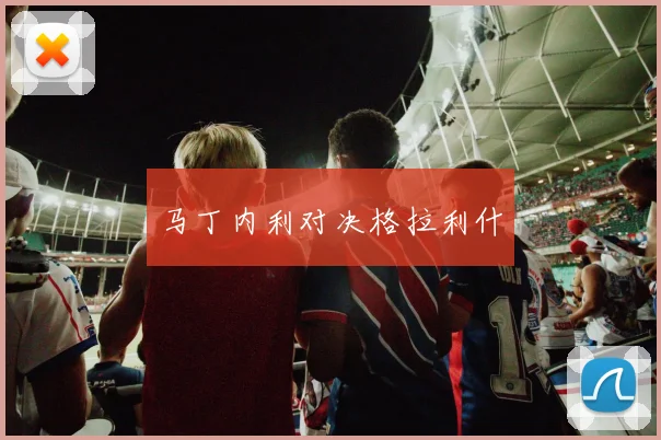 马丁内利对决格拉利什