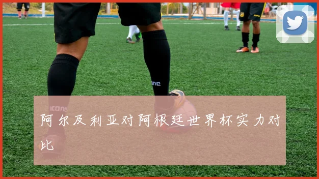 阿尔及利亚对阿根廷世界杯实力对比