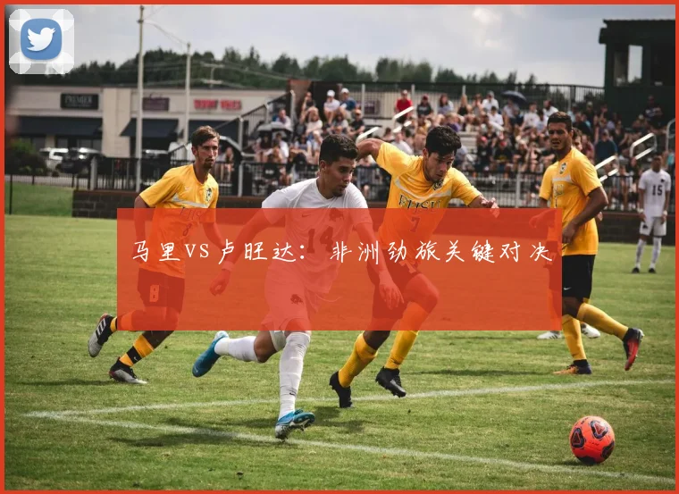 马里vs卢旺达：非洲劲旅关键对决