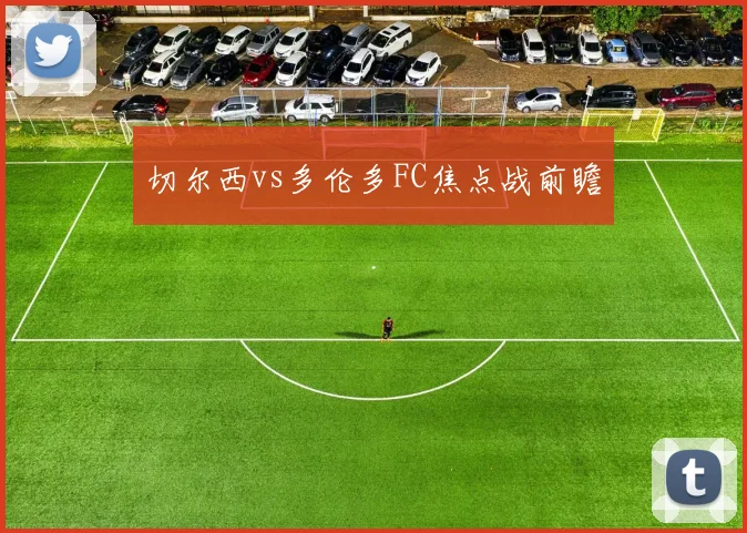 切尔西vs多伦多FC焦点战前瞻