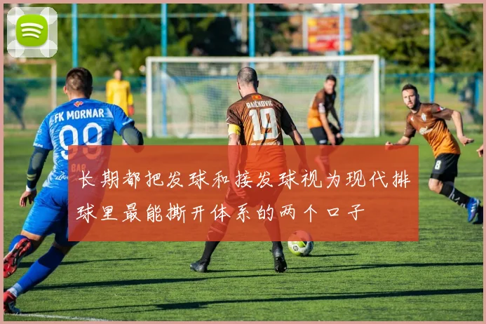 长期都把发球和接发球视为现代排球里最能撕开体系的两个口子