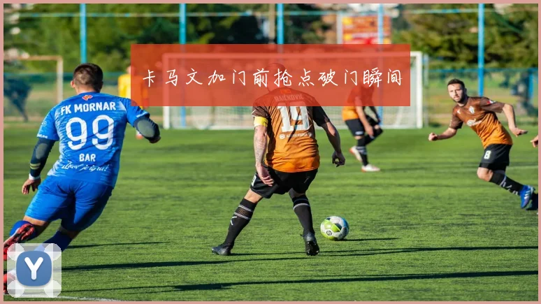 卡马文加门前抢点破门瞬间