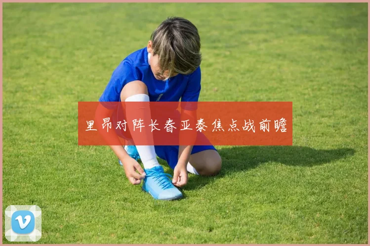 里昂对阵长春亚泰焦点战前瞻