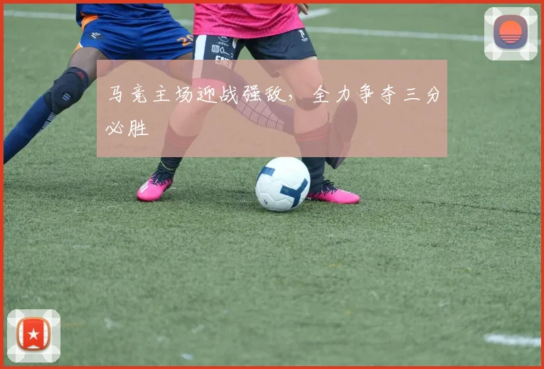 马竞主场迎战强敌，全力争夺三分必胜