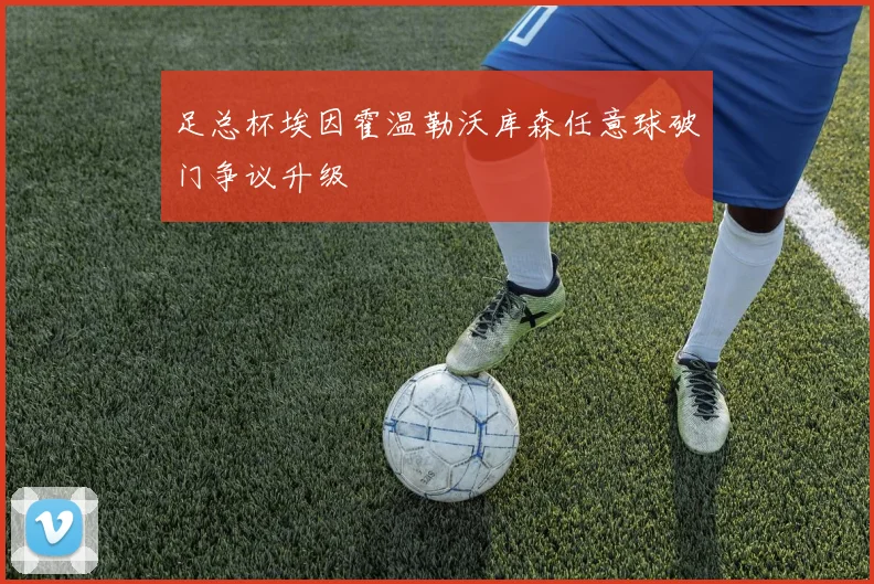 足总杯埃因霍温勒沃库森任意球破门争议升级