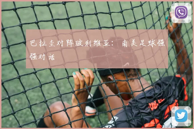 巴拉圭对阵玻利维亚：南美足球强强对话