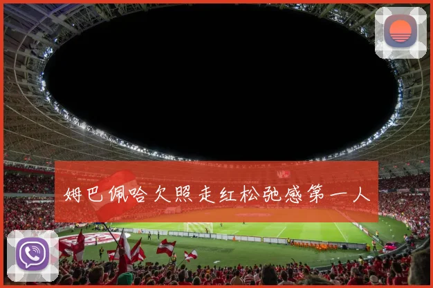 姆巴佩哈欠照走红松弛感第一人