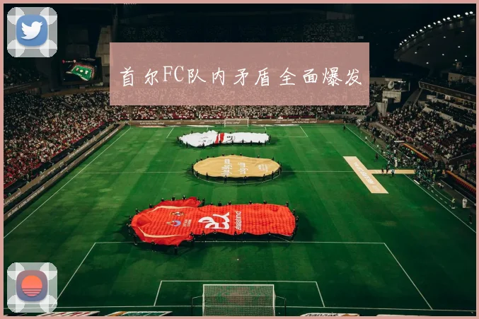 首尔FC队内矛盾全面爆发