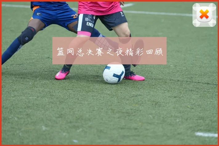 篮网总决赛之夜精彩回顾