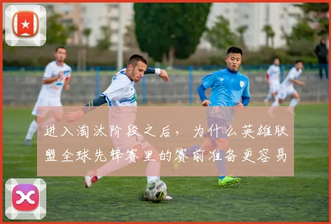 进入淘汰阶段之后，为什么英雄联盟全球先锋赛里的赛前准备更容易被低估