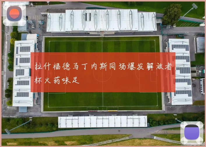 拉什福德马丁内斯同场爆发解放者杯火药味足