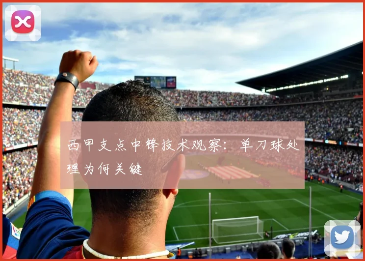 西甲支点中锋技术观察：单刀球处理为何关键