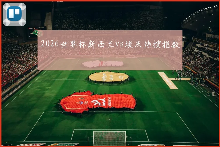 2026世界杯新西兰vs埃及热搜指数