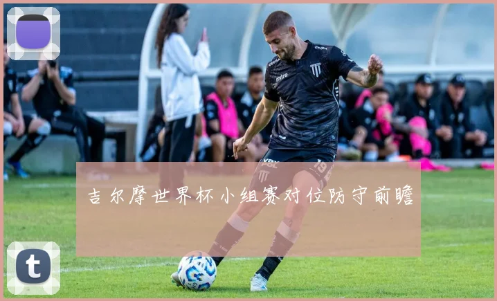 吉尔摩世界杯小组赛对位防守前瞻