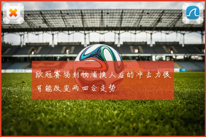 欧冠赛场利物浦换人后的冲击力很可能改变两回合走势