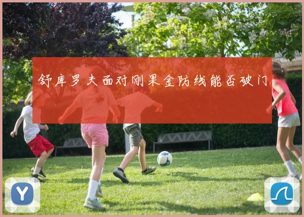 舒库罗夫面对刚果金防线能否破门