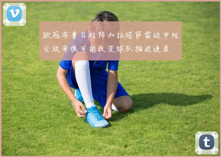 欧冠布鲁日对阵加拉塔萨雷边中结合效率很可能改变球队推进速度