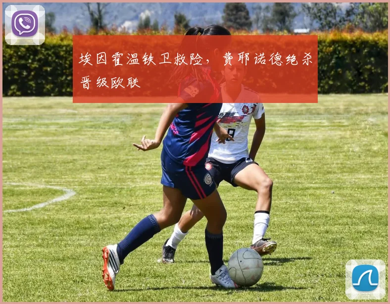 埃因霍温铁卫救险，费耶诺德绝杀晋级欧联