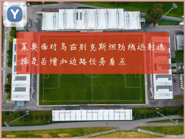 莱奥面对乌兹别克斯坦防线远射选择是否增加边路任务看点