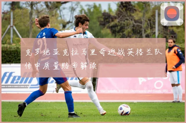 克罗地亚克拉马里奇迎战英格兰队传中质量赔率解读