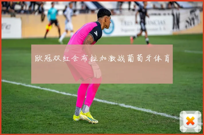 欧冠双红会布拉加激战葡萄牙体育