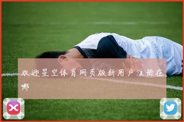 欢迎星空体育网页版新用户注册在哪
