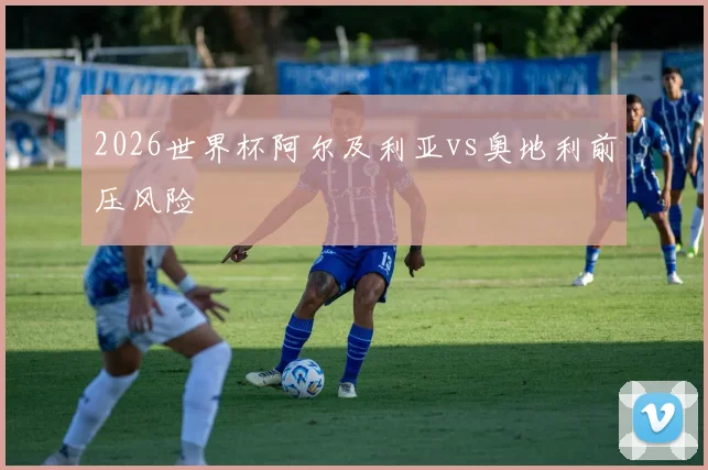 2026世界杯阿尔及利亚vs奥地利前压风险