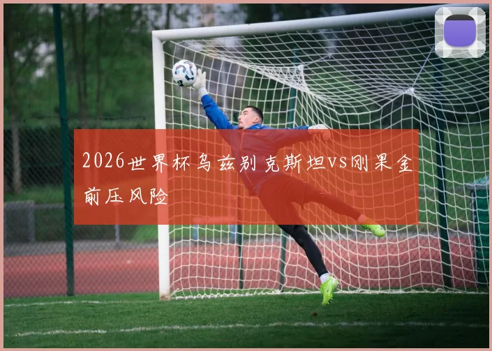 2026世界杯乌兹别克斯坦vs刚果金前压风险