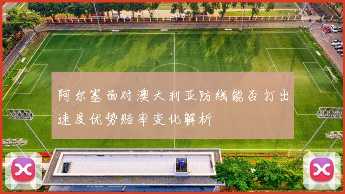 阿尔塞面对澳大利亚防线能否打出速度优势赔率变化解析