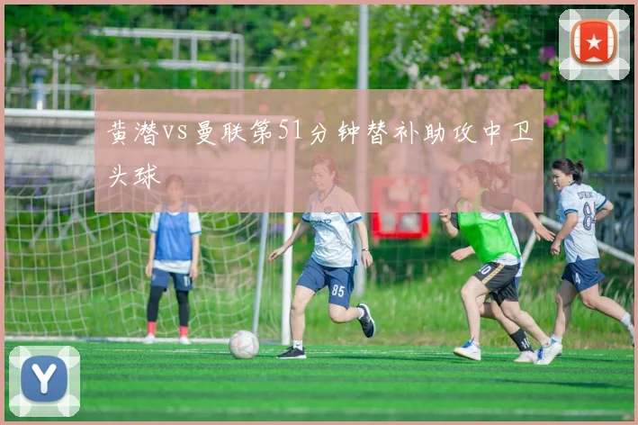 黄潜vs曼联第51分钟替补助攻中卫头球