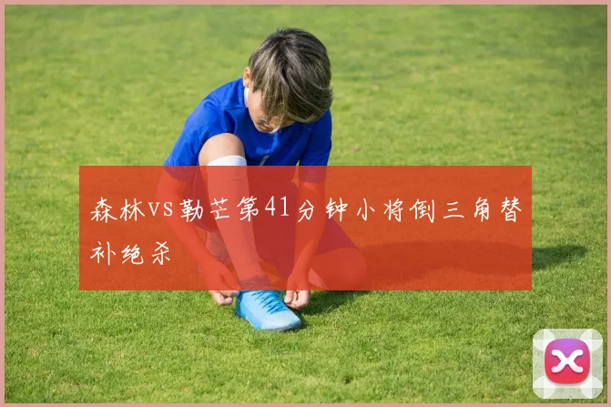 森林vs勒芒第41分钟小将倒三角替补绝杀