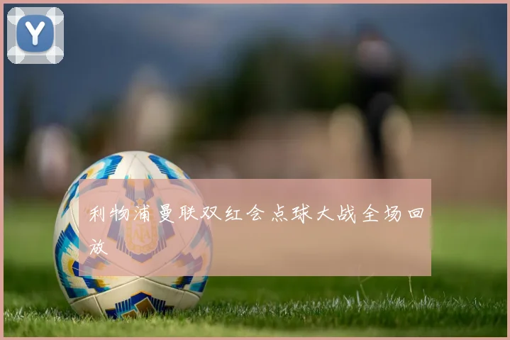 利物浦曼联双红会点球大战全场回放