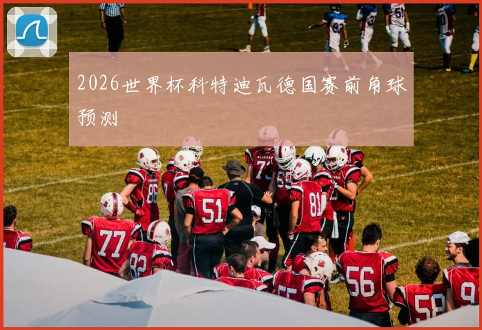 2026世界杯科特迪瓦德国赛前角球预测