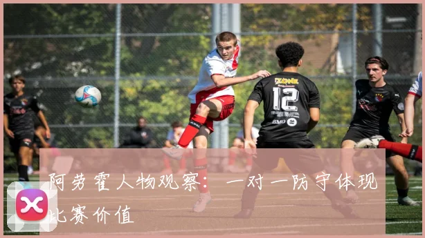阿劳霍人物观察:一对一防守体现比赛价值