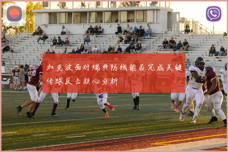 加克波面对瑞典防线能否完成关键传球反击核心分析