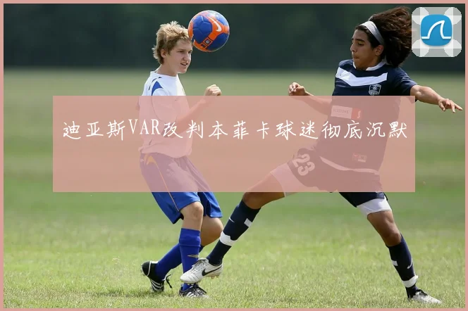 迪亚斯VAR改判本菲卡球迷彻底沉默