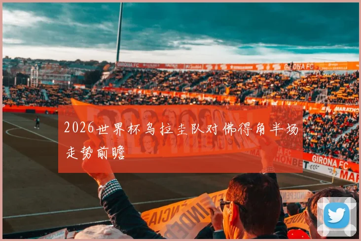 2026世界杯乌拉圭队对佛得角半场走势前瞻