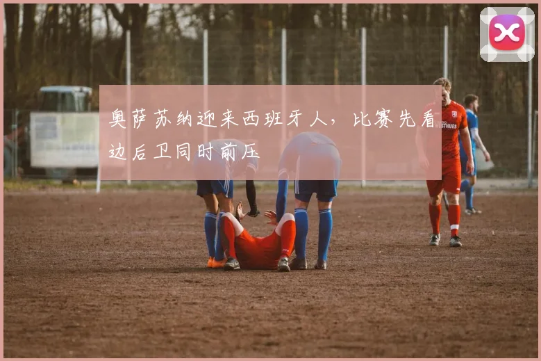 奥萨苏纳迎来西班牙人,比赛先看边后卫同时前压