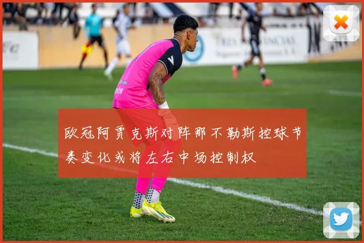 欧冠阿贾克斯对阵那不勒斯控球节奏变化或将左右中场控制权