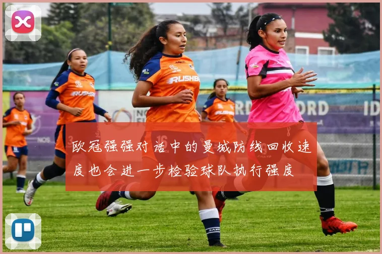 欧冠强强对话中的曼城防线回收速度也会进一步检验球队执行强度