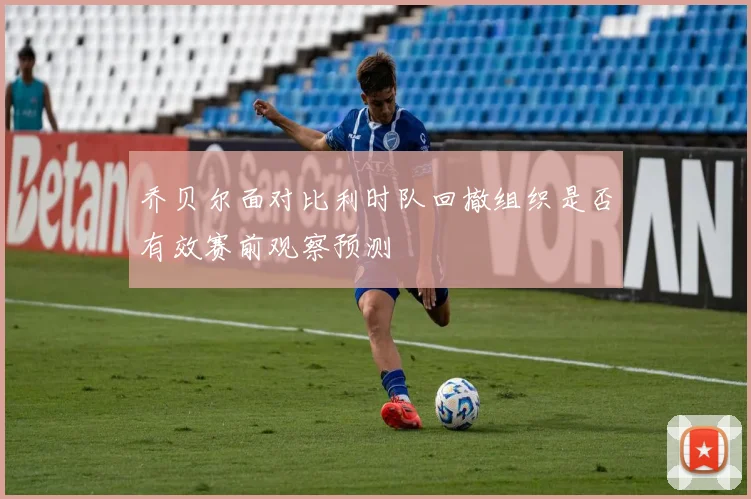 乔贝尔面对比利时队回撤组织是否有效赛前观察预测