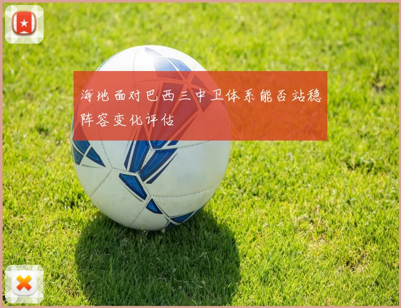 海地面对巴西三中卫体系能否站稳阵容变化评估