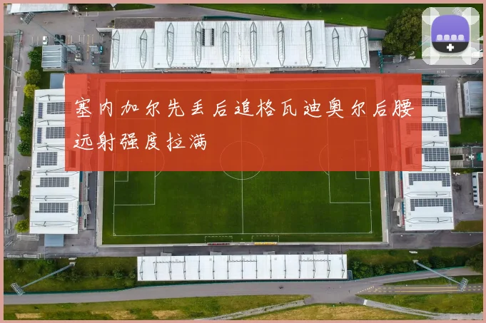 塞内加尔先丢后追格瓦迪奥尔后腰远射强度拉满