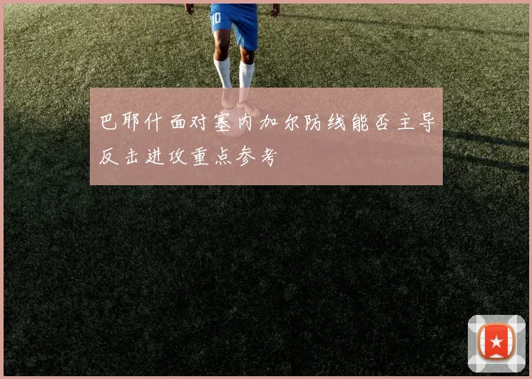巴耶什面对塞内加尔防线能否主导反击进攻重点参考