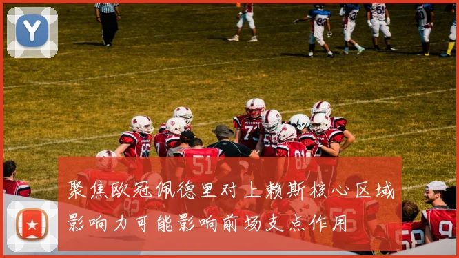 聚焦欧冠佩德里对上赖斯核心区域影响力可能影响前场支点作用