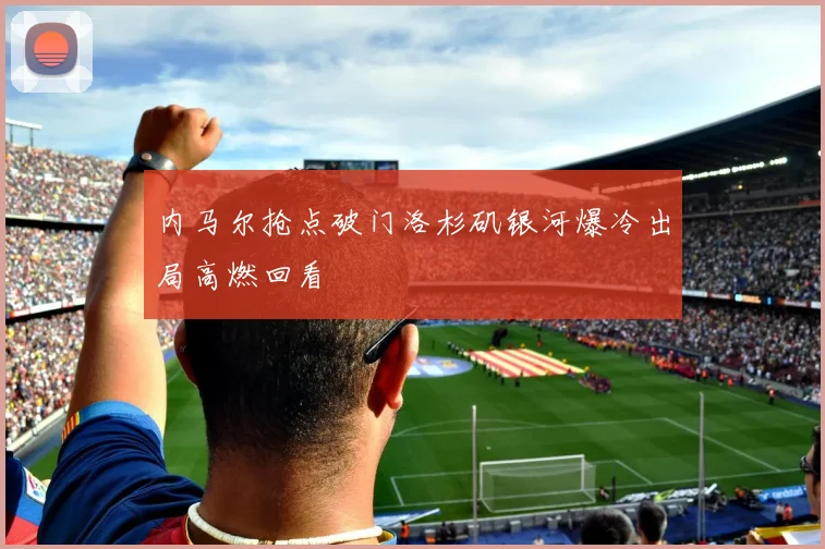 内马尔抢点破门洛杉矶银河爆冷出局高燃回看