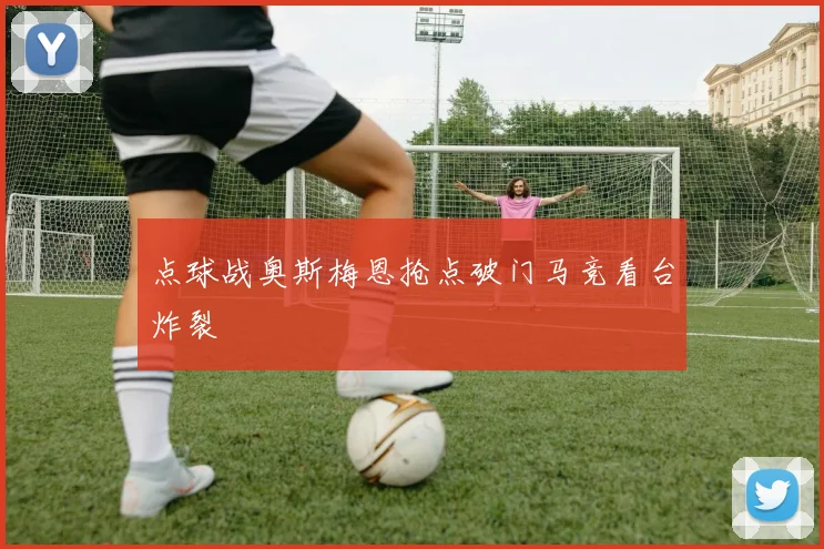 点球战奥斯梅恩抢点破门马竞看台炸裂