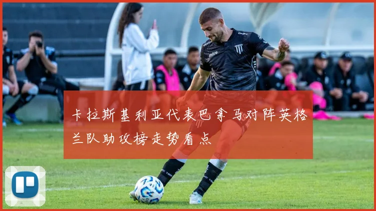 卡拉斯基利亚代表巴拿马对阵英格兰队助攻榜走势看点