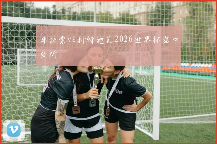 库拉索vs科特迪瓦2026世界杯盘口分析